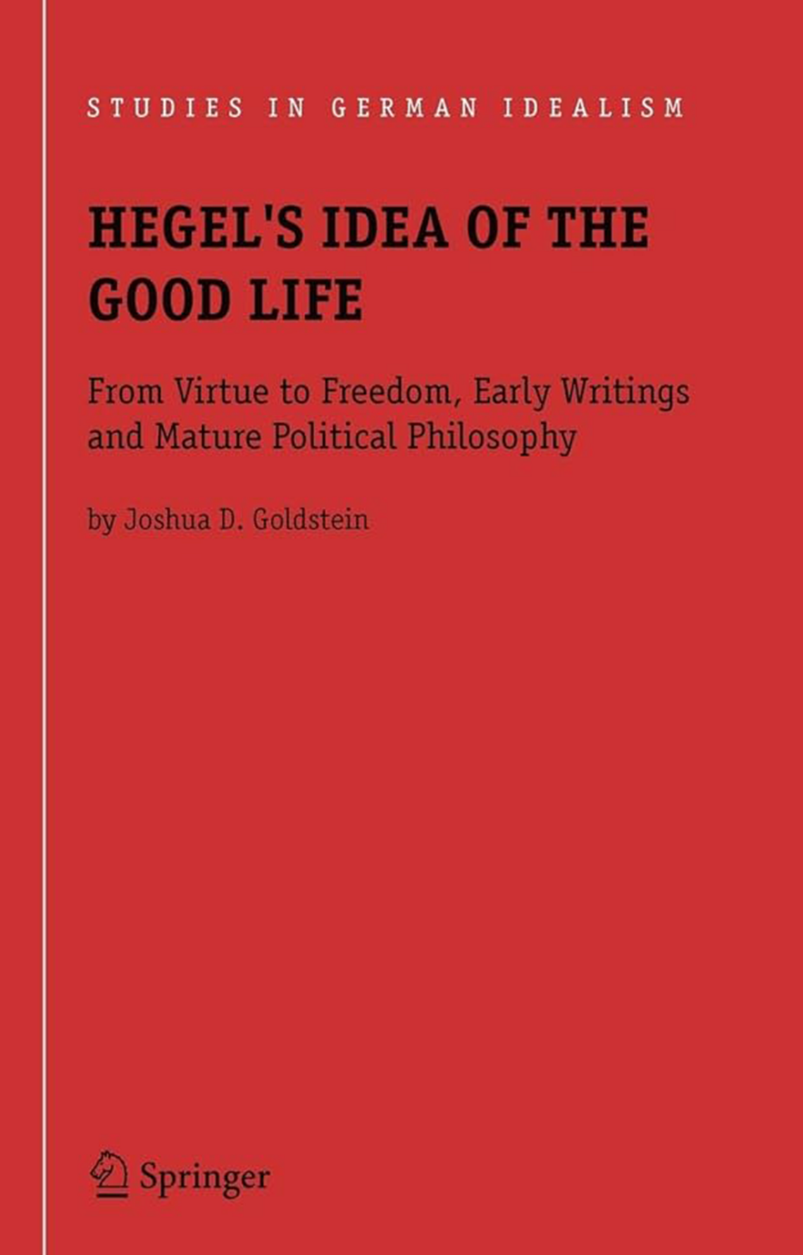 Hegel’s Idea of the Good Life: From Virtue to Freedom, Early Writings and Mature Political Philosophy 